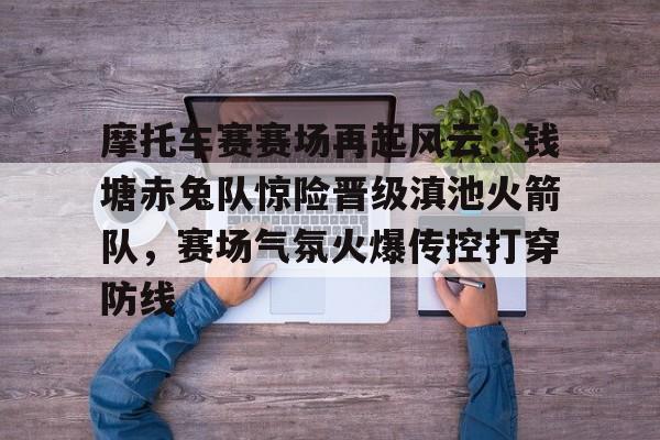 半岛体育app下载-摩托车赛赛场再起风云：钱塘赤兔队惊险晋级滇池火箭队，赛场气氛火爆传控打穿防线